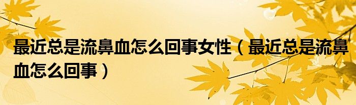 最近总是流鼻血怎么回事女性（最近总是流鼻血怎么回事）