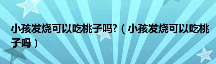 小孩发烧可以吃桃子吗?（小孩发烧可以吃桃子吗）