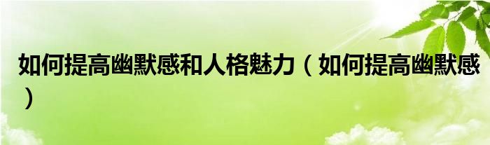 如何提高幽默感和人格魅力（如何提高幽默感）