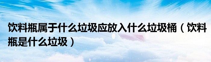 饮料瓶属于什么垃圾应放入什么垃圾桶（饮料瓶是什么垃圾）