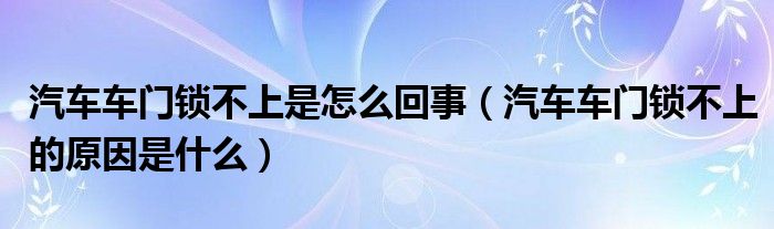 汽车车门锁不上是怎么回事（汽车车门锁不上的原因是什么）