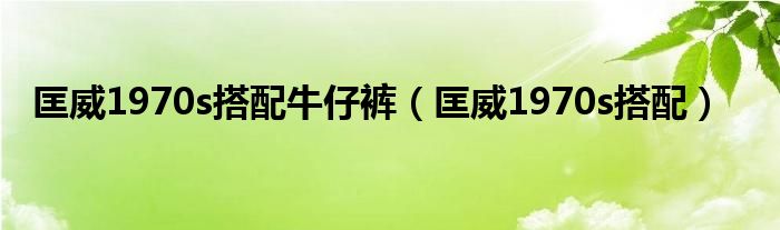 匡威1970s搭配牛仔裤（匡威1970s搭配）