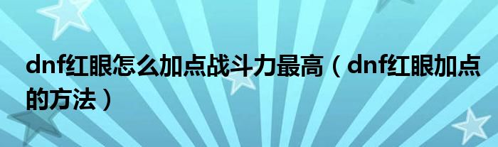 dnf红眼怎么加点战斗力最高（dnf红眼加点的方法）