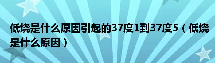 低烧是什么原因引起的37度1到37度5（低烧是什么原因）