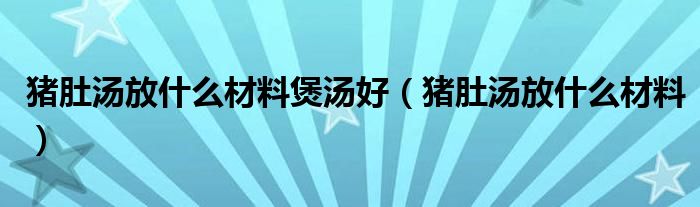 猪肚汤放什么材料煲汤好（猪肚汤放什么材料）