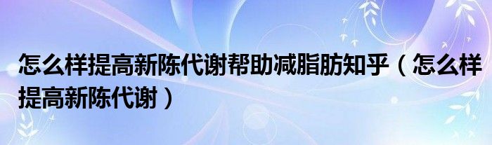 怎么样提高新陈代谢帮助减脂肪知乎（怎么样提高新陈代谢）