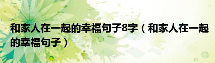 和家人在一起的幸福句子8字（和家人在一起的幸福句子）