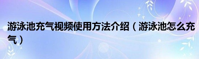 游泳池充气视频使用方法介绍（游泳池怎么充气）