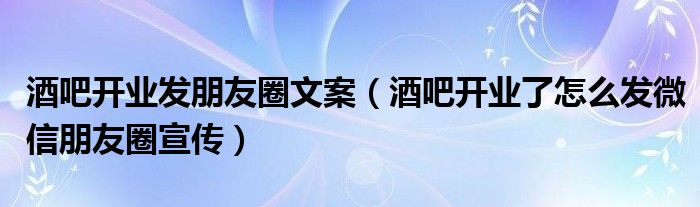 酒吧开业发朋友圈文案（酒吧开业了怎么发微信朋友圈宣传）