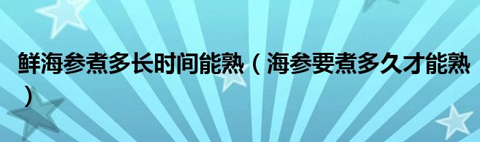 鲜海参煮多长时间能熟（海参要煮多久才能熟）