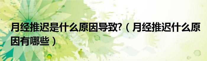 月经推迟是什么原因导致?（月经推迟什么原因有哪些）