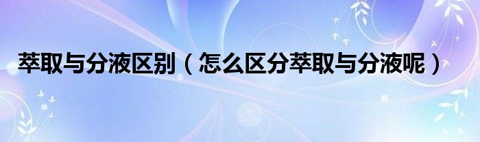 萃取与分液区别（怎么区分萃取与分液呢）