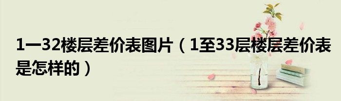 1一32楼层差价表图片（1至33层楼层差价表是怎样的）