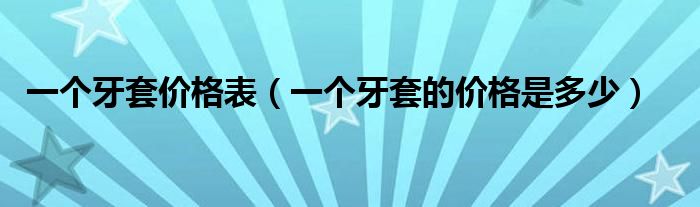 一个牙套价格表（一个牙套的价格是多少）