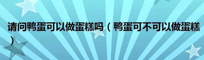 请问鸭蛋可以做蛋糕吗（鸭蛋可不可以做蛋糕）