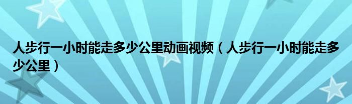 人步行一小时能走多少公里动画视频（人步行一小时能走多少公里）