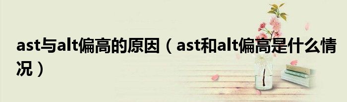 ast与alt偏高的原因（ast和alt偏高是什么情况）