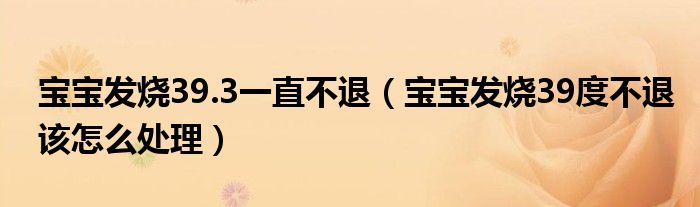 宝宝发烧39.3一直不退（宝宝发烧39度不退该怎么处理）