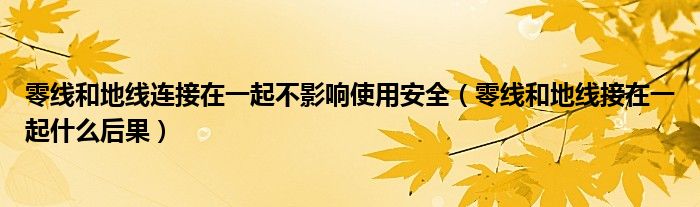 零线和地线连接在一起不影响使用安全（零线和地线接在一起什么后果）