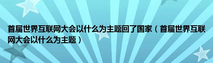 首届世界互联网大会以什么为主题回了国家（首届世界互联网大会以什么为主题）