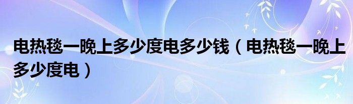 电热毯一晚上多少度电多少钱（电热毯一晚上多少度电）