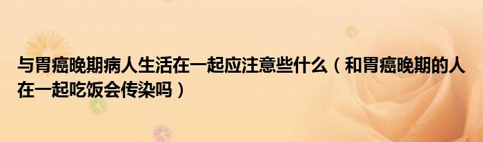 与胃癌晚期病人生活在一起应注意些什么（和胃癌晚期的人在一起吃饭会传染吗）