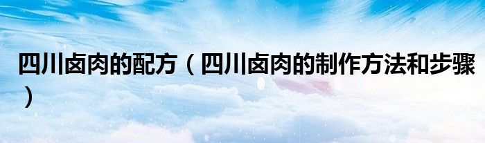 四川卤肉的配方（四川卤肉的制作方法和步骤）