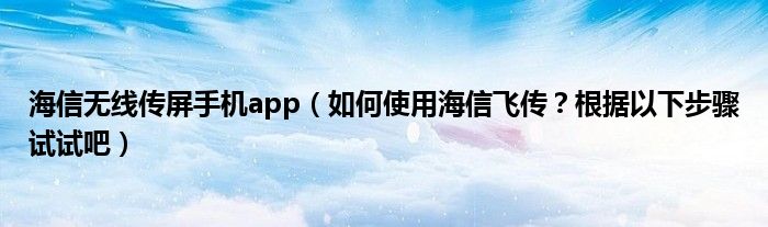 海信无线传屏手机app（如何使用海信飞传？根据以下步骤试试吧）