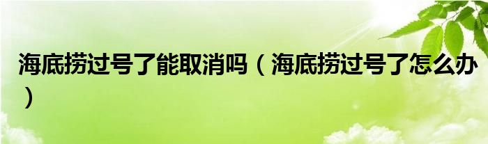 海底捞过号了能取消吗（海底捞过号了怎么办）