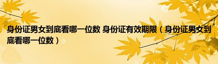 身份证男女到底看哪一位数 身份证有效期限（身份证男女到底看哪一位数）