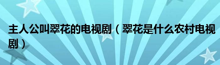 主人公叫翠花的电视剧（翠花是什么农村电视剧）