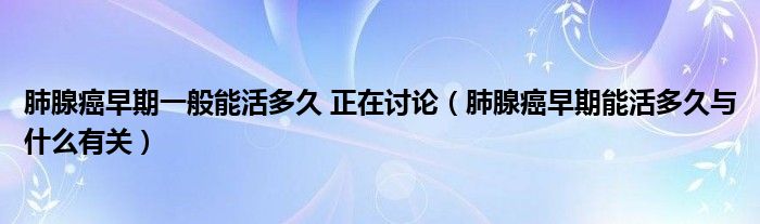 肺腺癌早期一般能活多久 正在讨论（肺腺癌早期能活多久与什么有关）