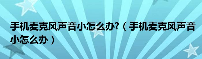 手机麦克风声音小怎么办?（手机麦克风声音小怎么办）