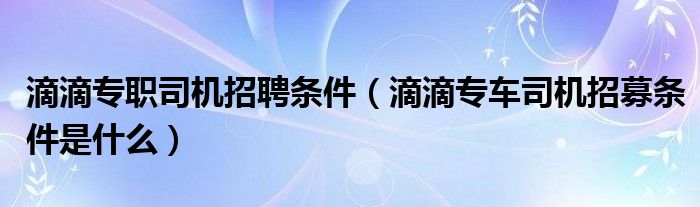 滴滴专职司机招聘条件（滴滴专车司机招募条件是什么）