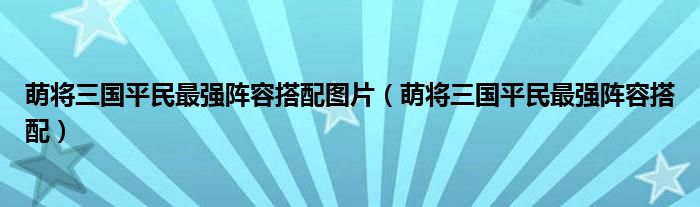 萌将三国平民最强阵容搭配图片（萌将三国平民最强阵容搭配）