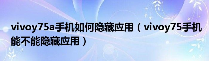 vivoy75a手机如何隐藏应用（vivoy75手机能不能隐藏应用）