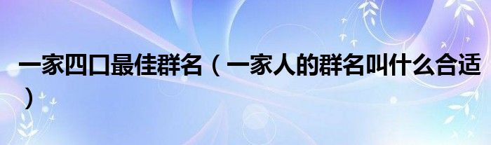 一家四口最佳群名（一家人的群名叫什么合适）