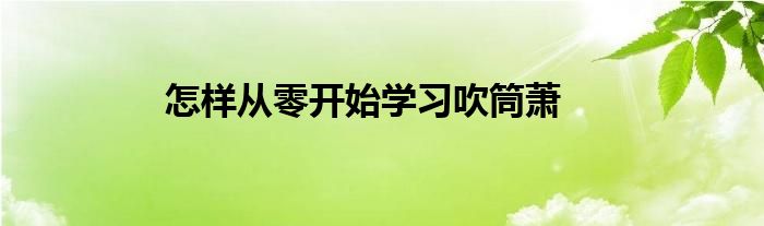 怎样从零开始学习吹筒萧