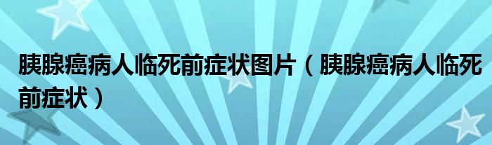 胰腺癌病人临死前症状图片（胰腺癌病人临死前症状）