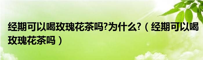 经期可以喝玫瑰花茶吗?为什么?（经期可以喝玫瑰花茶吗）