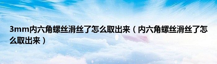 3mm内六角螺丝滑丝了怎么取出来（内六角螺丝滑丝了怎么取出来）