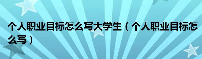 个人职业目标怎么写大学生（个人职业目标怎么写）