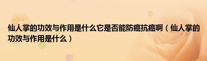 仙人掌的功效与作用是什么它是否能防癌抗癌啊（仙人掌的功效与作用是什么）