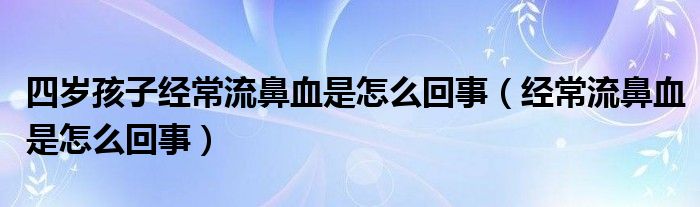 四岁孩子经常流鼻血是怎么回事（经常流鼻血是怎么回事）