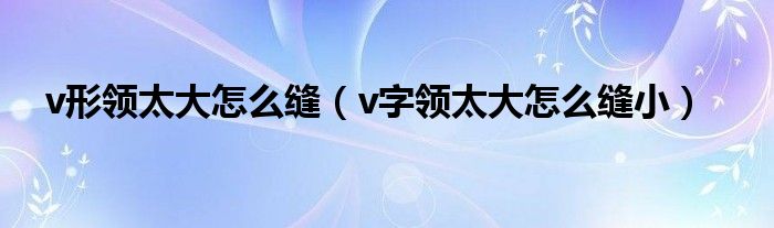 v形领太大怎么缝（v字领太大怎么缝小）