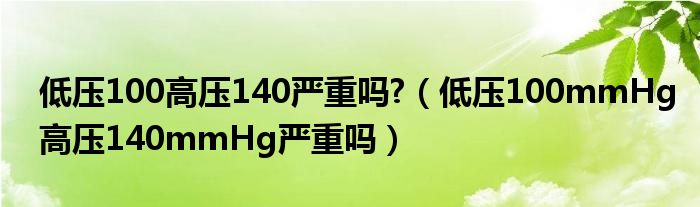 低压100高压140严重吗?（低压100mmHg高压140mmHg严重吗）