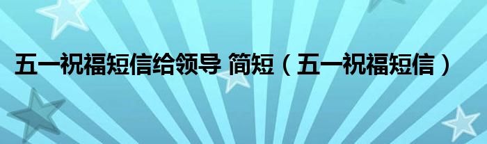 五一祝福短信给领导 简短（五一祝福短信）