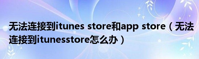 无法连接到itunes store和app store（无法连接到itunesstore怎么办）