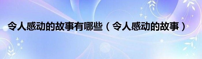 令人感动的故事有哪些（令人感动的故事）