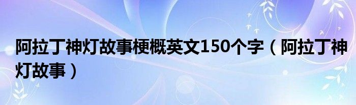 阿拉丁神灯故事梗概英文150个字（阿拉丁神灯故事）